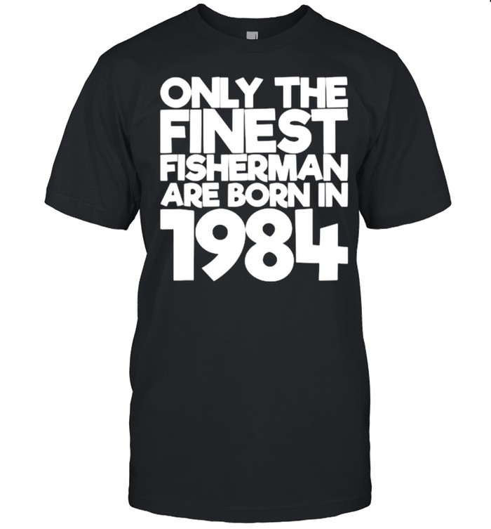 Only The Finest Fisherman Are Born In 1984 37 Years Old T-Shirt