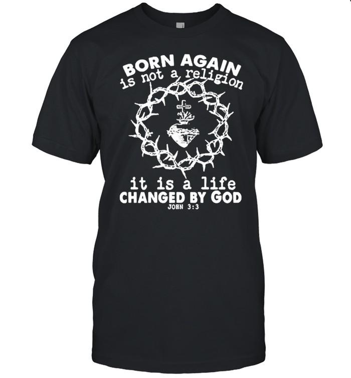 Original Born Again Is Not A Religion, It Is A Life Changed By God T-Shirt