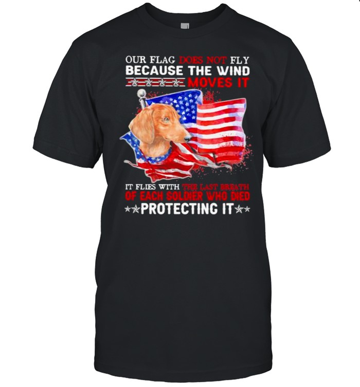 Our Flag Does Not Fly Because The Wind Moves It Protecting It Dachshund American Flag T-Shirt