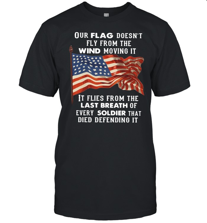 Our Flag Doesnt Fly From The Wind Moving It Files From The Last Breath Of Every Soldier That Died Defending It T-Shirt