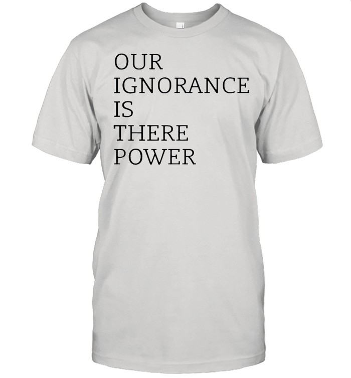 Our Ignorance Is There Power T-Shirt