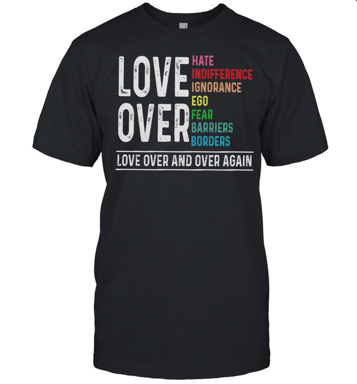 Ove Over Hate Indifference Ignorance Ego Fear Barriers Borders Love Over And Over Again T-Shirt Ove Over Hate Indifference Ignorance Ego Fear Barriers Borders Love Over And Over Again T-Shirt