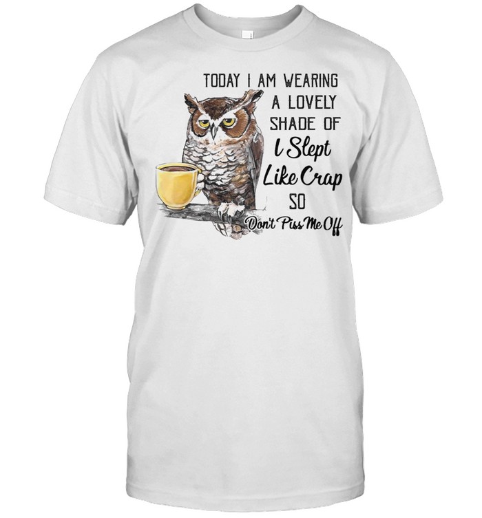 Owl Today I Am Wearing A Lovely Shade Of I Slept Like Crap So Dont Piss Me Off T-Shirt Owl Today I Am Wearing A Lovely Shade Of I Slept Like Crap So Dont Piss Me Off T-Shirt