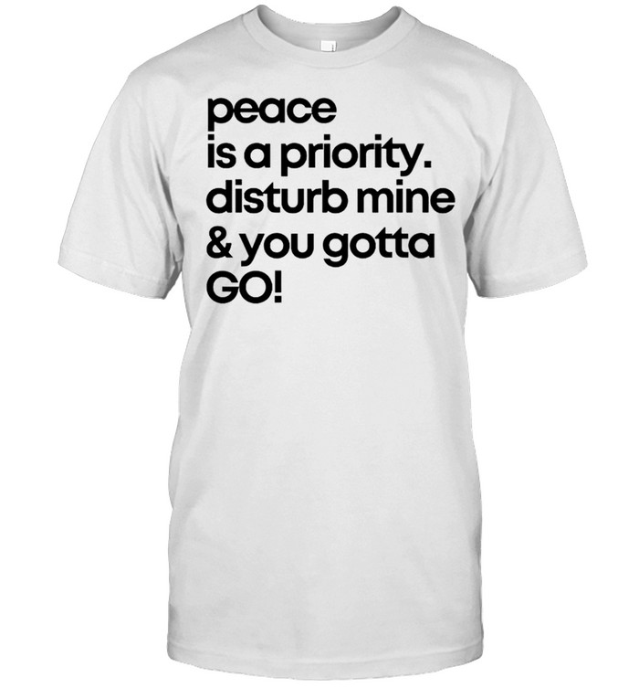 Peace Is A Priority Disturb Mine And You Gotta Go T-Shirt Peace Is A Priority Disturb Mine And You Gotta Go T-Shirt