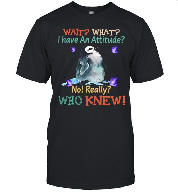 Penguin Wait What I Have An Attitude No Really Who K T-Shirt