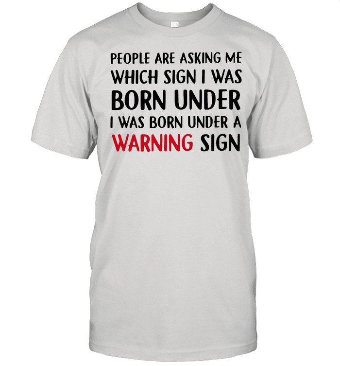 People Are Asking Me Which Sign I Was Born Under I Was Born Under A Warning Sign T-Shirt People Are Asking Me Which Sign I Was Born Under I Was Born Under A Warning Sign T-Shirt