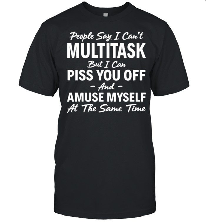 People Say I Cant Multitask But I Can Piss You Off And Amuse Myself T-Shirt People Say I Cant Multitask But I Can Piss You Off And Amuse Myself T-Shirt