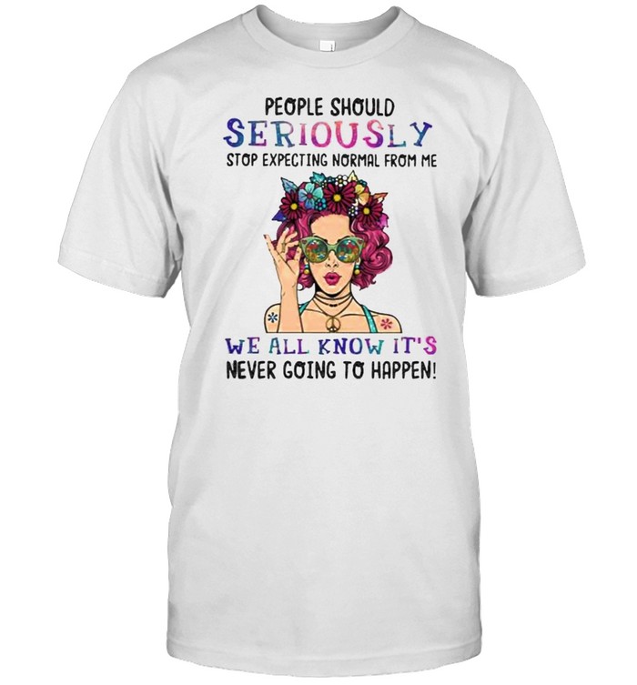 People Should Seriously Stop Expecting Normal From Me We All Know Its T-Shirt