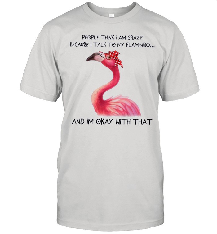 People Think I Am Crazy Because I Talk To My Flamingo And Im Okay With That T-Shirt People Think I Am Crazy Because I Talk To My Flamingo And Im Okay With That T-Shirt