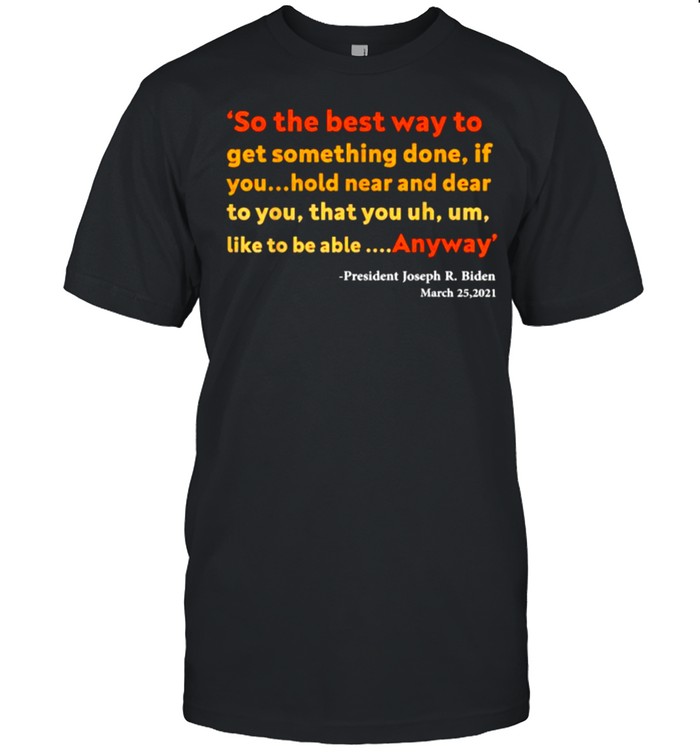 So The Best Way To Get Something Done If You Hold Near And Dear To You Anyway Quote Bu Joe Biden T-Shirt