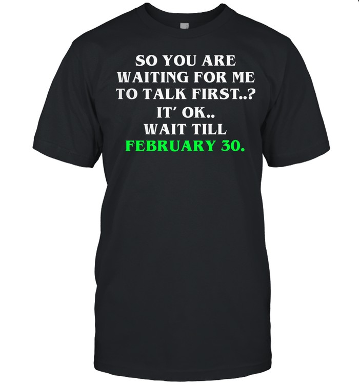 So You Are Waiting For Me To Talk First Its Ok Wait Till February 30 T-Shirt