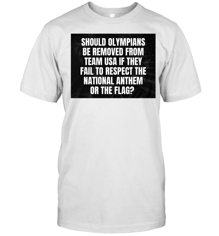 Sohould Olympians Be Removed From Team Usa If They Fail To Respect The National Anthem Or The Flag T-Shirt