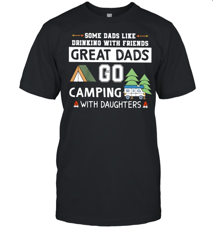 Some Dads Like Drinking With Friends Great Dads Go Camping With Daughters T-Shirt Some Dads Like Drinking With Friends Great Dads Go Camping With Daughters T-Shirt