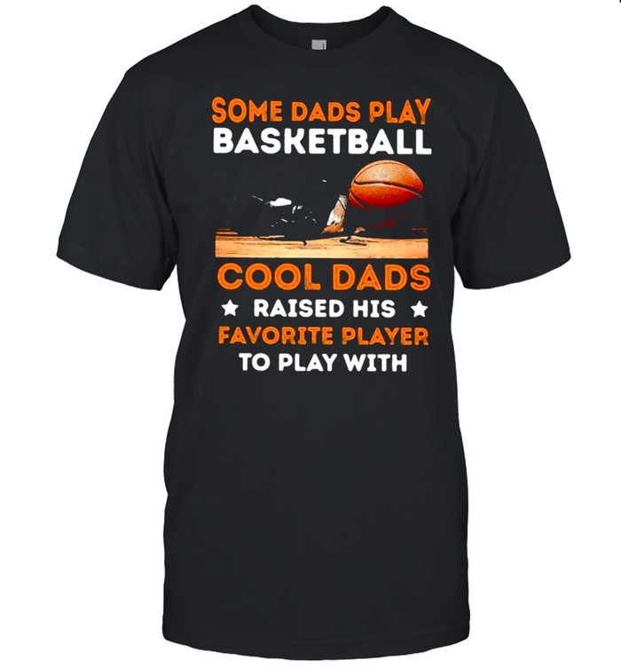 Some Dads Play Basketball Cool Dads Raised His Favorite Player To Play With T-Shirt