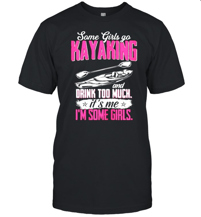 Some Girls Go Kayaking Drink Too Much Its Me Im Some Girls T-Shirt Some Girls Go Kayaking Drink Too Much Its Me Im Some Girls T-Shirt