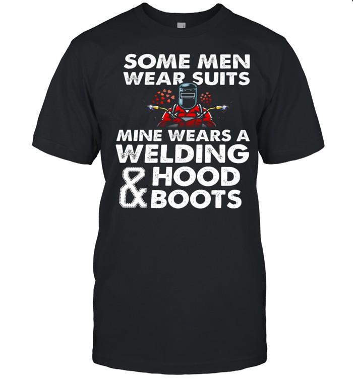 Some Men Wear Suits Mine Wears A Welding Hood Boots T-Shirt Some Men Wear Suits Mine Wears A Welding Hood Boots T-Shirt