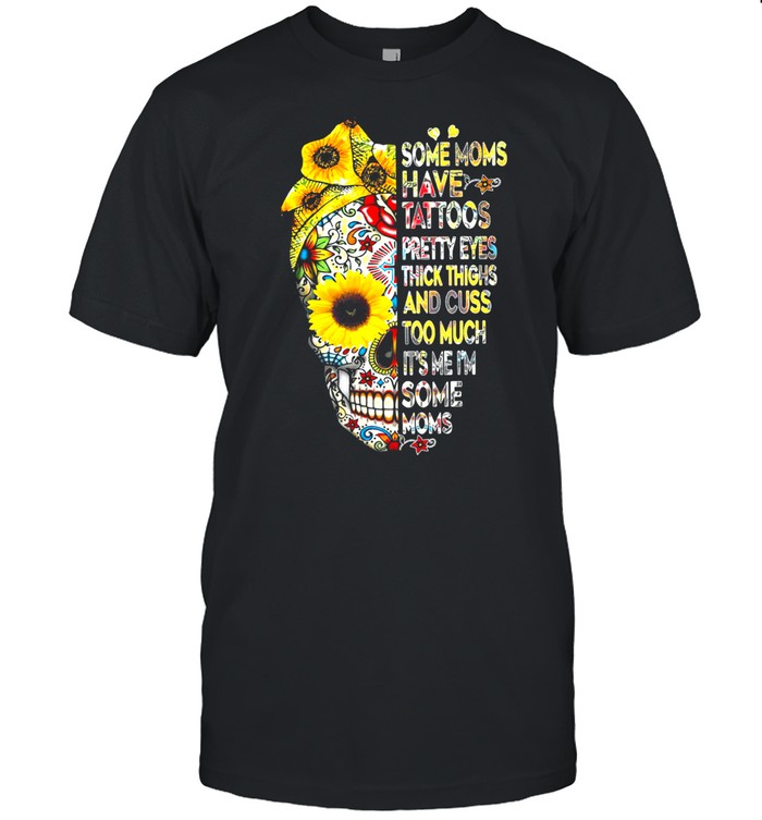 Some Moms Have Tattoos Pretty Eyes Thick Thighs And Cuss Too Much Skull Girl Sunflower T-Shirt Some Moms Have Tattoos Pretty Eyes Thick Thighs And Cuss Too Much Skull Girl Sunflower T-Shirt