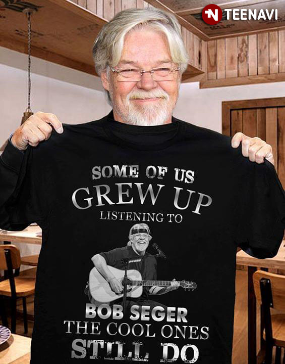 Some Of Us Grew Up Listening To Bob Seger The Cool Ones Still Do T-Shirt