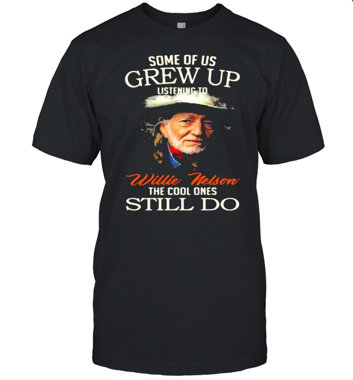 Some Of Us Grew Up Listening To Willie Nelson The Cool Ones Still Do T-Shirt Some Of Us Grew Up Listening To Willie Nelson The Cool Ones Still Do T-Shirt