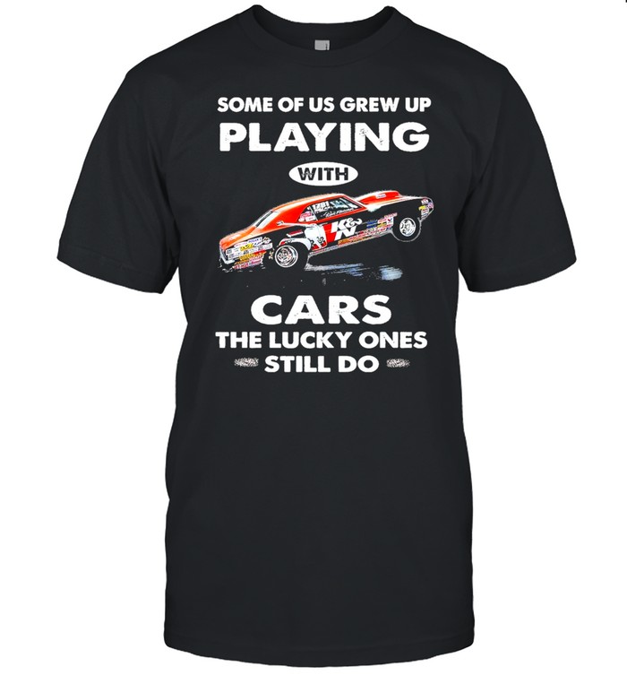 Some Of Us Grew Up Playing With Cars The Lucky Ones Still Do T-Shirt Some Of Us Grew Up Playing With Cars The Lucky Ones Still Do T-Shirt