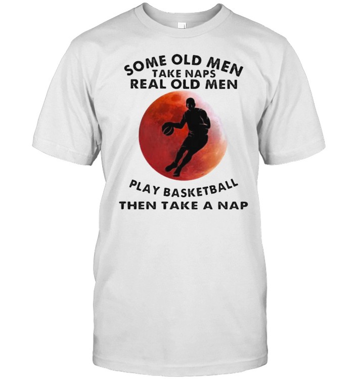 Some Old Men Take Naps Real Old Men Play Basketball Then Take A Nap Blood Moon T-Shirt Some Old Men Take Naps Real Old Men Play Basketball Then Take A Nap Blood Moon T-Shirt