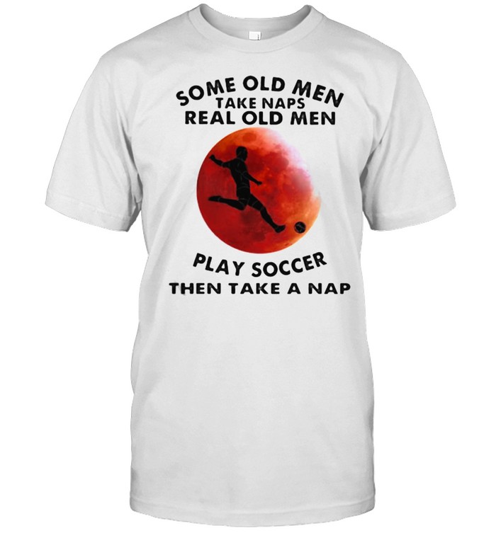 Some Old Men Take Naps Real Old Men Play Soccer Then Take A Nap Blood Moon T-Shirt