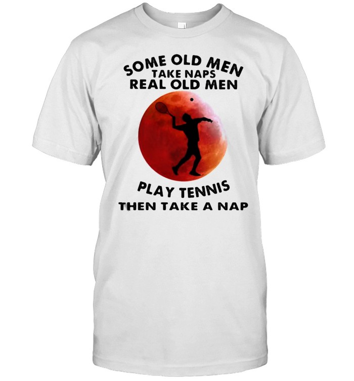 Some Old Men Take Naps Real Old Men Play Tennis Then Take A Nap Blood Moon T-Shirt