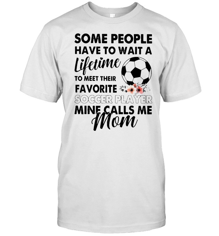 Some People Have To Wait A Lifetime To Meet Their Favorite Soccer Player Mine Calls Me Mom T-Shirt