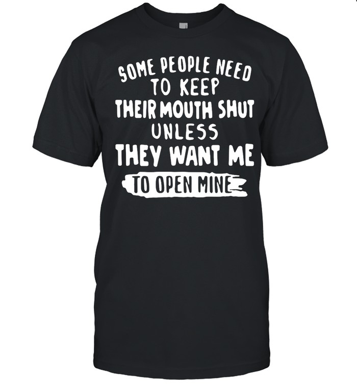 Some People Need To Keep Their Mouth Shut Unless They Want Me To Open Mine T-Shirt