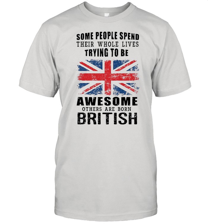 Some People Spend Their Whole Lives Trying To Be Awesome Others Are Born British T-Shirt Some People Spend Their Whole Lives Trying To Be Awesome Others Are Born British T-Shirt