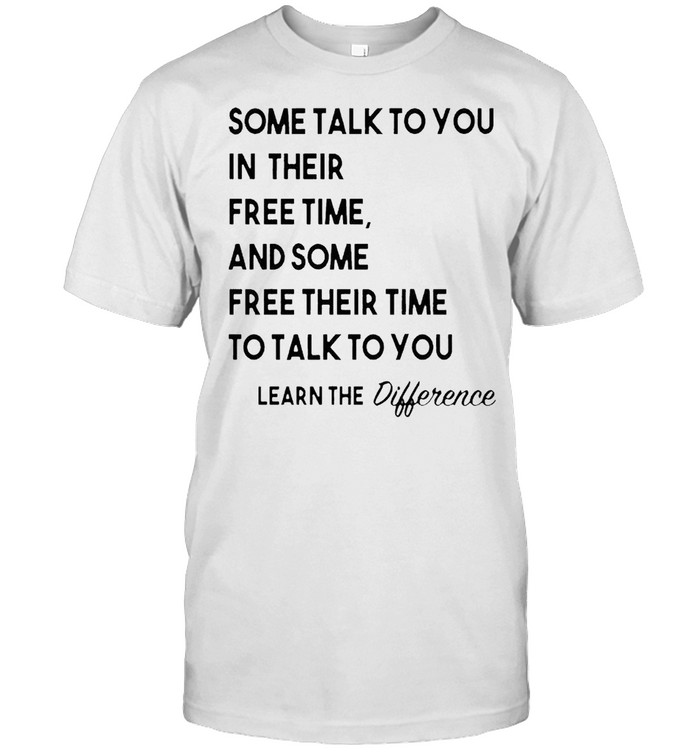 Some Talk To You In Their Free Time And Some Free Their Time T-Shirt Some Talk To You In Their Free Time And Some Free Their Time T-Shirt