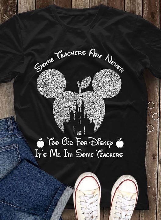 Some Teachers Are Never Too Old For Disney It’S Me I’M Some Teachers T-Shirt