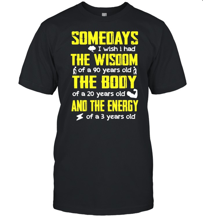 Somedays I Wish I Had The Wisdom Of A 90 Years Old The Body Of A 20 Years Old And The Energy Of A 3 Years Old T-Shirt