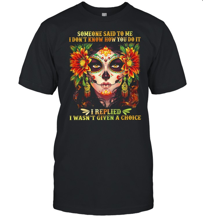 Someone Said To Me I Dont Know How You Do It I Replied I Wasnt Given A Choice T-Shirt Someone Said To Me I Dont Know How You Do It I Replied I Wasnt Given A Choice T-Shirt