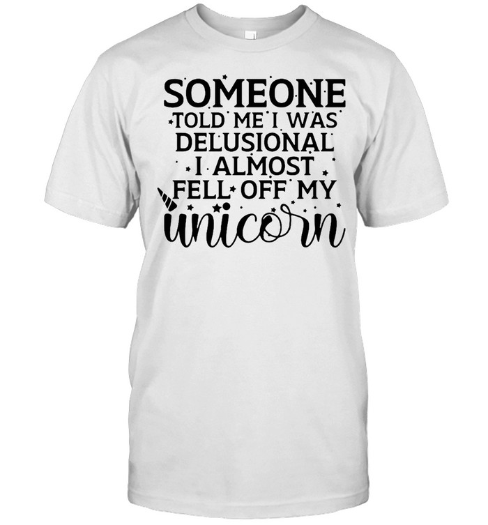 Someone Told Me I Was Delusional I Almost Fell Off My Unicorn T-Shirt