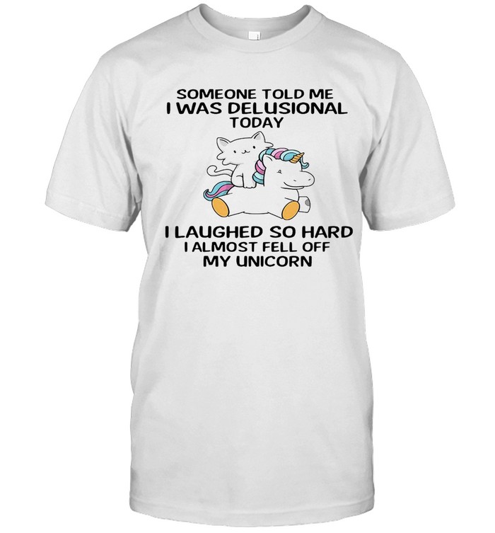 Someone Told Me I Was Delusional Today I Laughed So Hard I Almost Fell Off My Unicorn T-Shirt Someone Told Me I Was Delusional Today I Laughed So Hard I Almost Fell Off My Unicorn T-Shirt