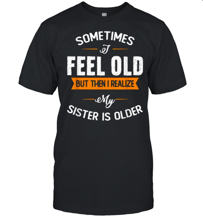 Sometimes I Feel Old But Then I Realize My Sister Is Older T-Shirt Sometimes I Feel Old But Then I Realize My Sister Is Older T-Shirt