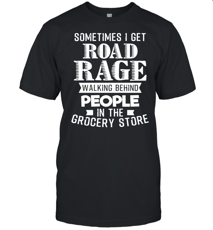 Sometimes I Get Road Rage Walking Behind People In The Grocery Store T-Shirt Sometimes I Get Road Rage Walking Behind People In The Grocery Store T-Shirt