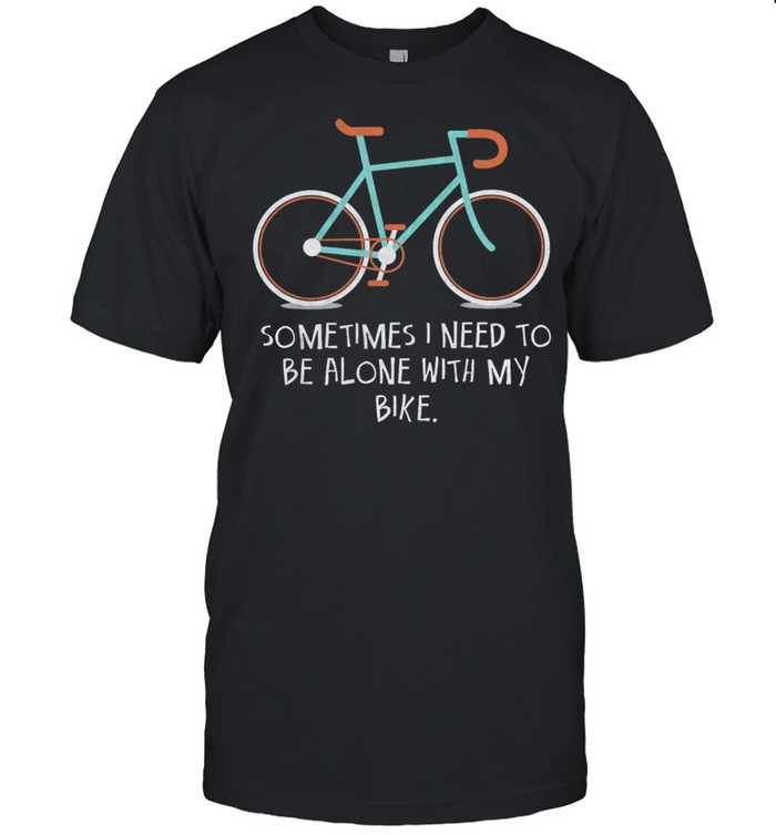 Sometimes I Need To Be Alone With My Bike T-Shirt