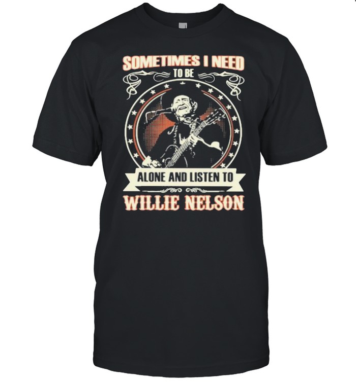 Sometimes I Need Tobe Alone And Listen To Willie Nelson Stars T-Shirt Sometimes I Need Tobe Alone And Listen To Willie Nelson Stars T-Shirt