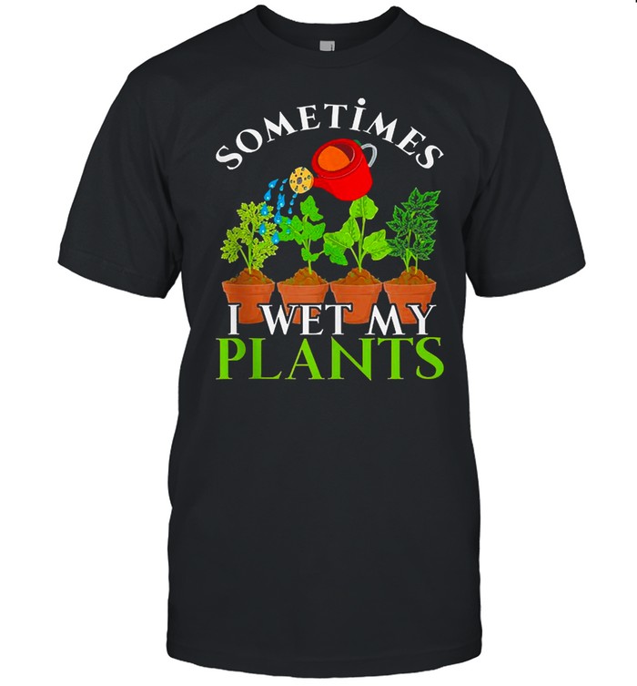 Sometimes I Wet My Plants Funny Gardener Nature Gardening T-Shirt Sometimes I Wet My Plants Funny Gardener Nature Gardening T-Shirt