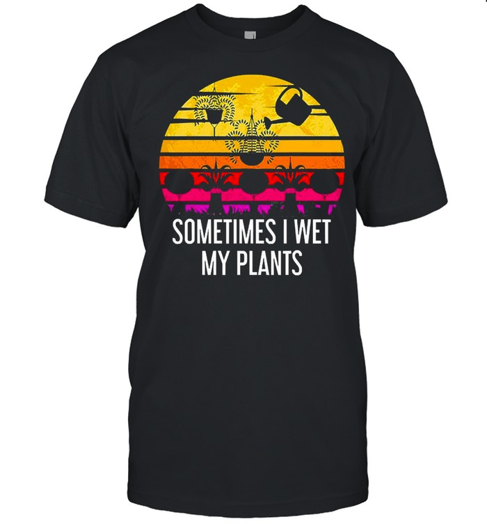 Sometimes I Wet My Plants Funny Gardening Hoarding Gardener T-Shirt Sometimes I Wet My Plants Funny Gardening Hoarding Gardener T-Shirt