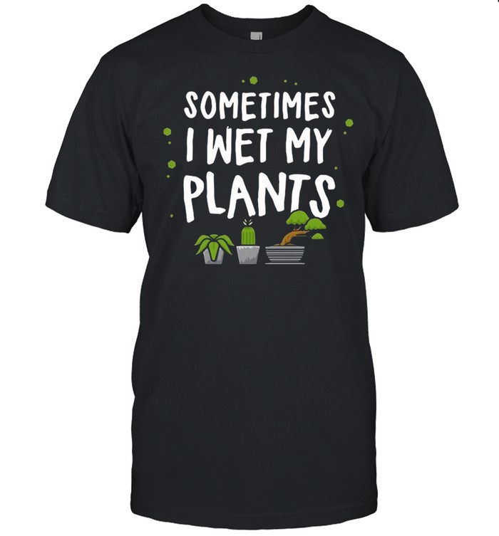 Sometimes I Wet My Plants T-Shirt Sometimes I Wet My Plants T-Shirt