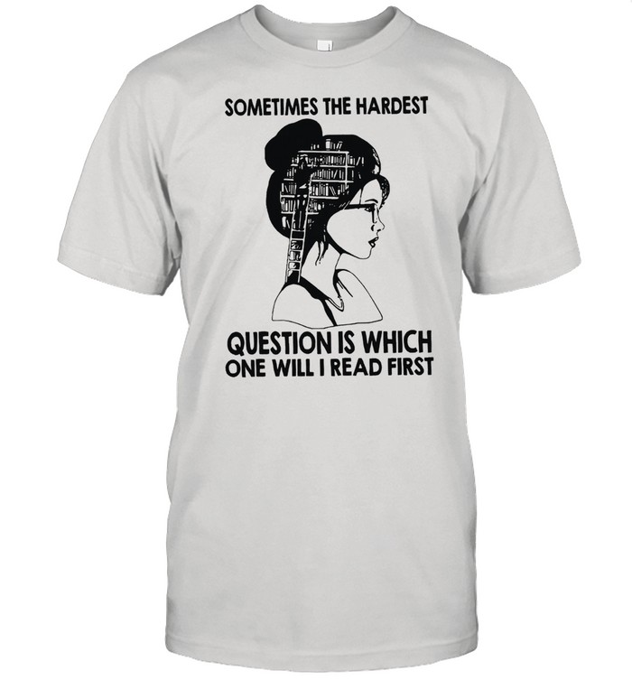 Sometimes The Hardest Question Is Which One Will I Read First T-Shirt