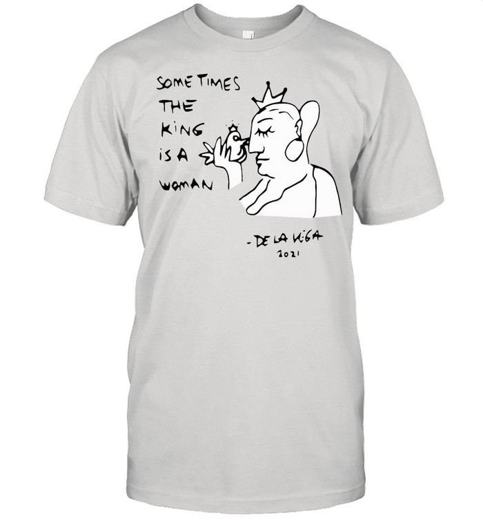Sometimes The King Is A Woman De La Vega T-Shirt Sometimes The King Is A Woman De La Vega T-Shirt