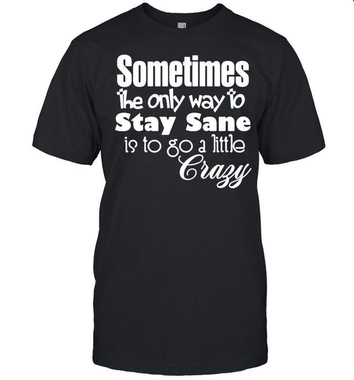 Sometimes The Only Way To Stay Sane Is To Go A Little Crazy T-Shirt