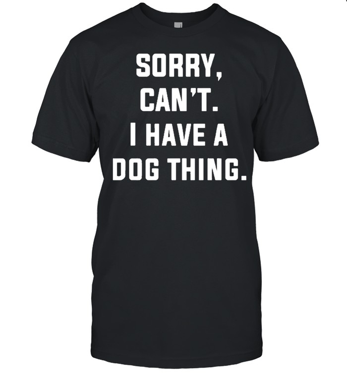 Sorry Cant I Have A Dog Thing T-Shirt Sorry Cant I Have A Dog Thing T-Shirt