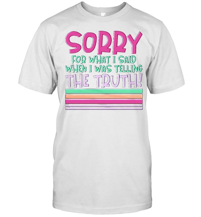 Sorry For What I Said When I Was Telling The Truth T-Shirt Sorry For What I Said When I Was Telling The Truth T-Shirt