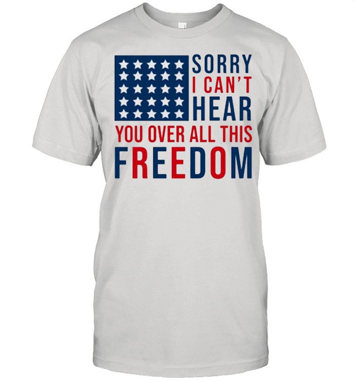 Sorry I Cant Hear You Over All This Freedom 4Ht Of July T-Shirt