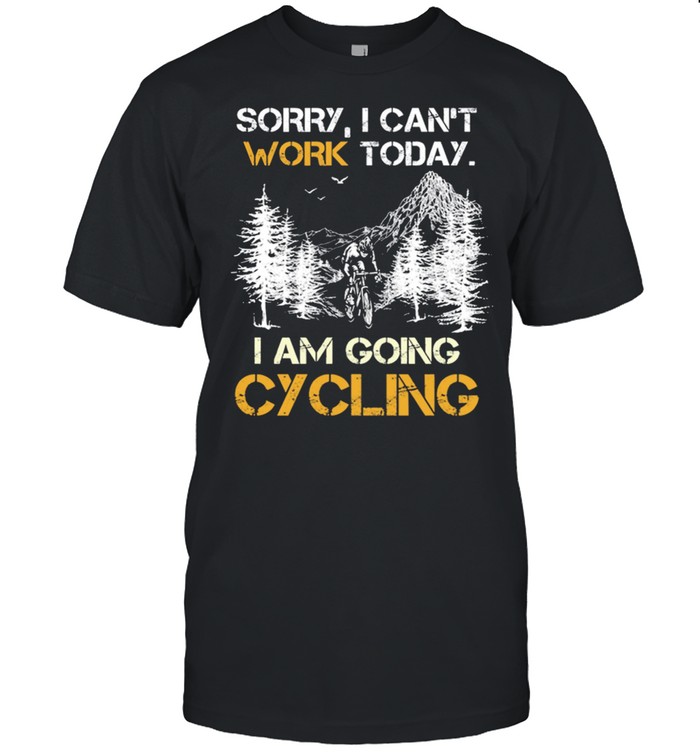 Sorry I Cant Work Today I Am Going Cycling T-Shirt Sorry I Cant Work Today I Am Going Cycling T-Shirt